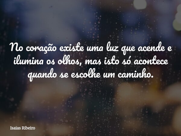 No coração existe uma luz que acende e ilumina os olhos, mas isto só acontece quando se escolhe um caminho.... Frase de Isaias Ribeiro.