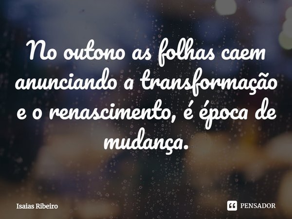 ⁠No outono as folhas caem anunciando a transformação e o renascimento, é época de mudança.... Frase de Isaias Ribeiro.