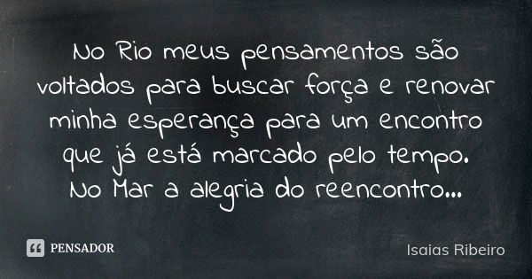 No Rio meus pensamentos são voltados para buscar força e renovar minha esperança para um encontro que já está marcado pelo tempo. No Mar a alegria do reencontro... Frase de Isaías Ribeiro.