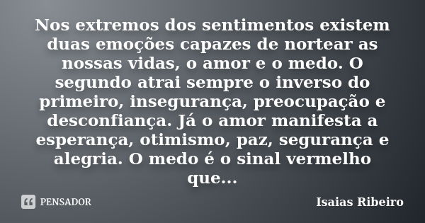 Nos extremos dos sentimentos existem duas emoções capazes de nortear as nossas vidas, o amor e o medo. O segundo atrai sempre o inverso do primeiro, insegurança... Frase de Isaías Ribeiro.