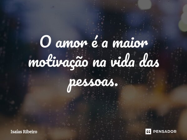 ⁠O amor é a maior motivação na vida das pessoas.... Frase de Isaias Ribeiro.