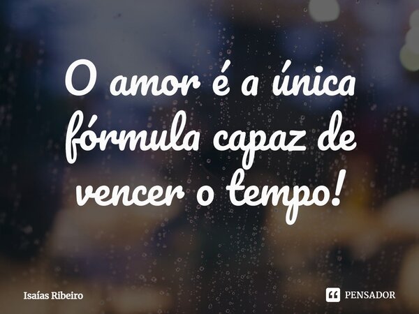 ⁠O amor é a única fórmula capaz de vencer o tempo!... Frase de Isaias Ribeiro.