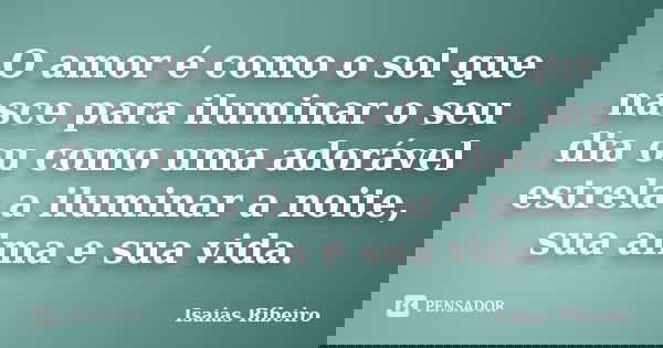 O amor é como o sol que nasce para iluminar o seu dia ou como uma adorável estrela a iluminar a noite, sua alma e sua vida.... Frase de Isaías Ribeiro.