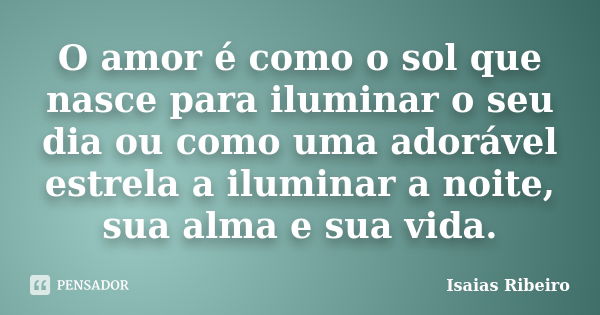 O amor é como o sol que nasce para iluminar o seu dia ou como uma adorável estrela a iluminar a noite, sua alma e sua vida.... Frase de Isaías Ribeiro.