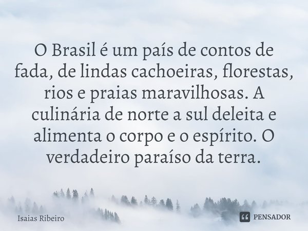 ⁠O Brasil é um país de contos de fada, de lindas cachoeiras, florestas, rios e praias maravilhosas. A culinária de norte a sul deleita e alimenta o corpo e o es... Frase de Isaias Ribeiro.