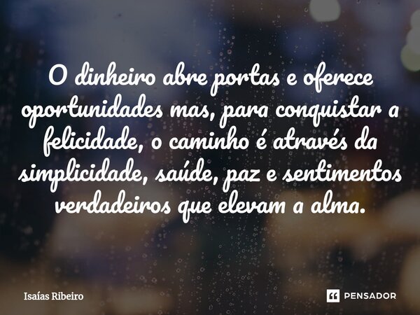 ⁠O dinheiro abre portas e oferece oportunidades mas, para conquistar a felicidade, o caminho é através da simplicidade, saúde, paz e sentimentos verdadeiros que... Frase de Isaias Ribeiro.