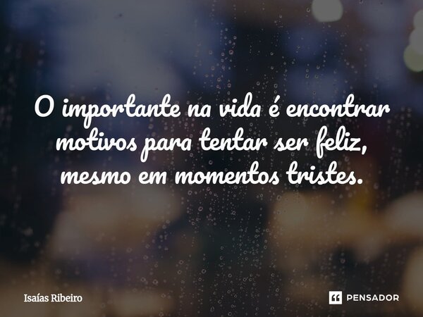 ⁠O importante na vida é encontrar motivos para tentar ser feliz, mesmo em momentos tristes.... Frase de Isaias Ribeiro.