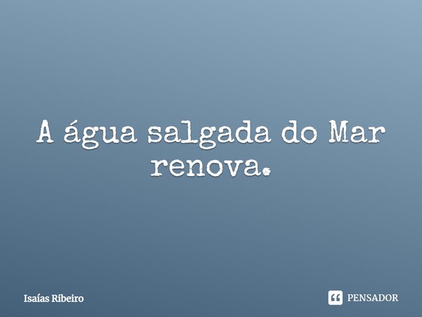 ⁠O Mar é inspirador
A água salgada do Mar renova.... Frase de Isaias Ribeiro.