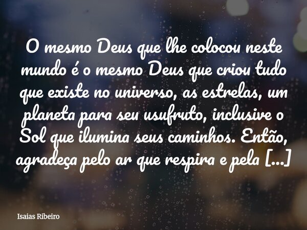 O mesmo Deus que lhe colocou neste mundo é o mesmo Deus que criou tudo que existe no universo, as estrelas, um planeta para seu usufruto, inclusive o Sol que il... Frase de Isaias Ribeiro.
