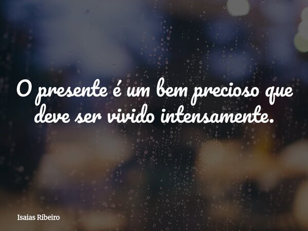 O ⁠presente é um bem precioso que deve ser vivido intensamente.... Frase de Isaias Ribeiro.