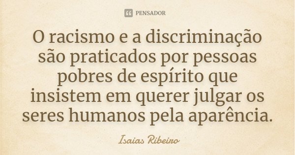 O racismo e a discriminação são praticados por pessoas pobres de espírito que insistem em querer julgar os seres humanos pela aparência.... Frase de Isaias Ribeiro.