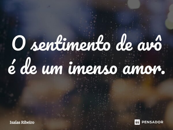 ⁠O sentimento de avô é de um imenso amor.... Frase de Isaias Ribeiro.