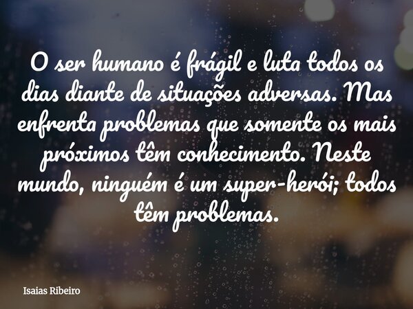 O ser humano é frágil e luta todos os dias diante de situações adversas. Mas enfrenta problemas que somente os mais próximos têm conhecimento. Neste mundo, ning... Frase de Isaias Ribeiro.