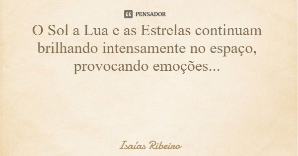 O Sol a Lua e as Estrelas continuam brilhando intensamente no espaço, provocando emoções...... Frase de Isaías Ribeiro.