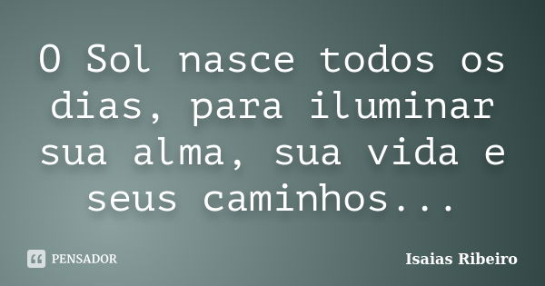 O Sol nasce todos os dias, para iluminar sua alma, sua vida e seus caminhos...... Frase de Isaías Ribeiro.