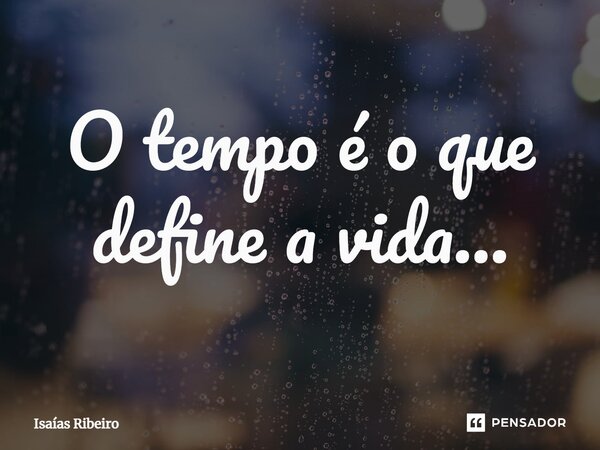 ⁠O tempo é o que define a vida…... Frase de Isaias Ribeiro.