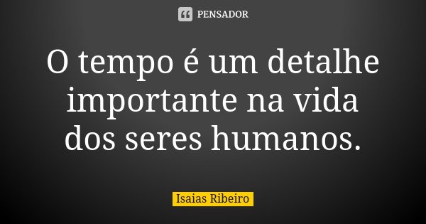 O tempo é um detalhe importante na vida dos seres humanos.... Frase de Isaías Ribeiro.