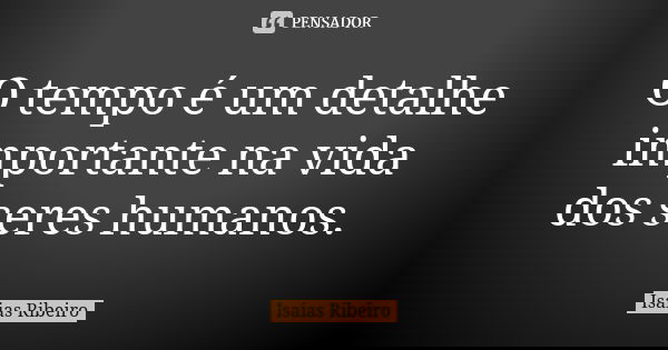 O tempo é um detalhe importante na vida dos seres humanos.... Frase de Isaías Ribeiro.