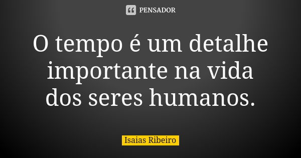 O tempo é um detalhe importante na vida dos seres humanos.... Frase de Isaías Ribeiro.