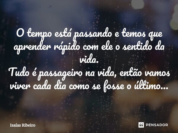 ⁠O tempo está passando e temos que aprender rápido com ele o sentido da vida. Tudo é passageiro na vida, então vamos viver cada dia como se fosse o último…... Frase de Isaias Ribeiro.