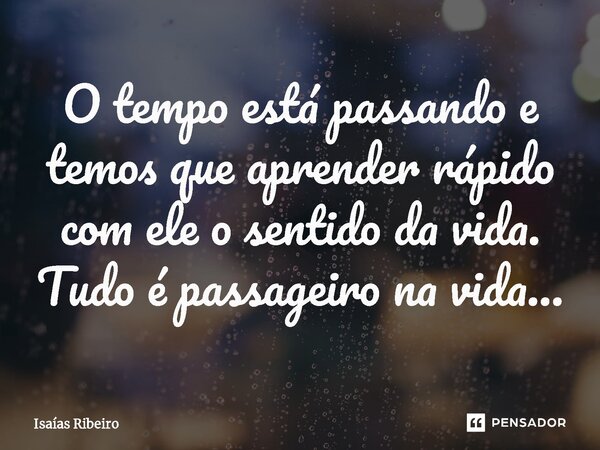 ⁠O tempo está passando e temos que aprender rápido com ele o sentido da vida. Tudo é passageiro na vida…... Frase de Isaias Ribeiro.