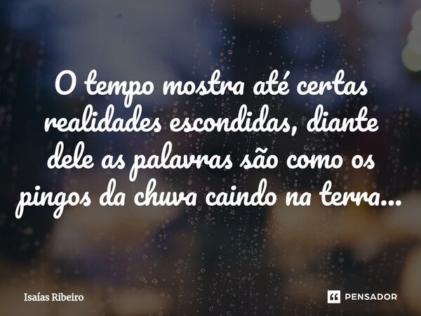 ⁠O tempo mostra até certas realidades escondidas, diante dele as palavras são como os pingos da chuva caindo na terra...... Frase de Isaias Ribeiro.