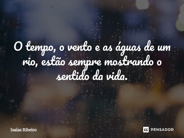 ⁠O tempo, o vento e as águas de um rio, estão sempre mostrando o sentido da vida.... Frase de Isaias Ribeiro.