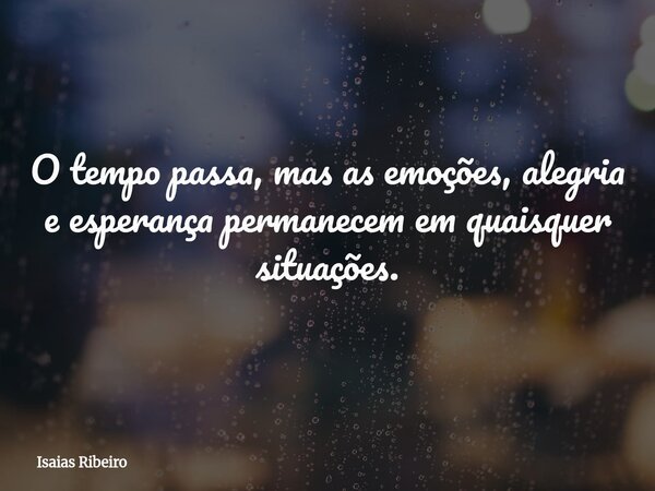 O tempo passa, mas as emoções, alegria e esperança permanecem em quaisquer situações.... Frase de Isaias Ribeiro.