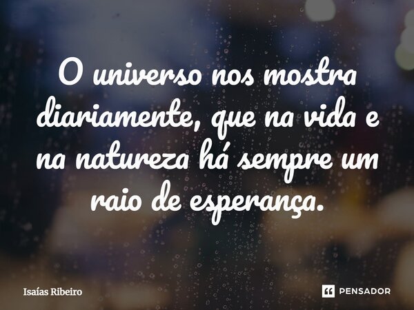 ⁠O universo nos mostra diariamente, que na vida e na natureza há sempre um raio de esperança.... Frase de Isaias Ribeiro.