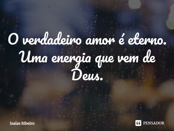 ⁠O verdadeiro amor é eterno.
Uma energia que vem de Deus.... Frase de Isaias Ribeiro.