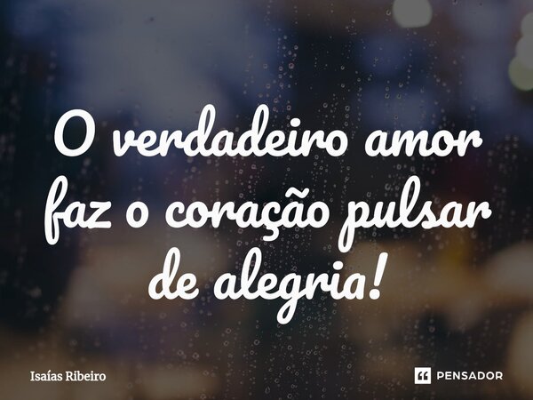 ⁠O verdadeiro amor faz o coração pulsar de alegria!... Frase de Isaias Ribeiro.