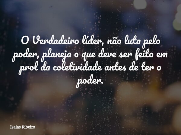 O Verdadeiro líder, não luta pelo poder, planeja o que deve ser feito em prol da coletividade antes de ter o poder.... Frase de Isaias Ribeiro.