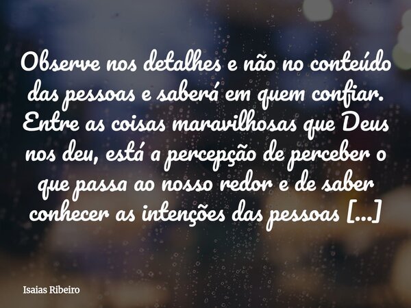 Observe nos detalhes e não no conteúdo das pessoas e saberá em quem confiar. Entre as coisas maravilhosas que Deus nos deu, está a percepção de perceber o que p... Frase de Isaias Ribeiro.