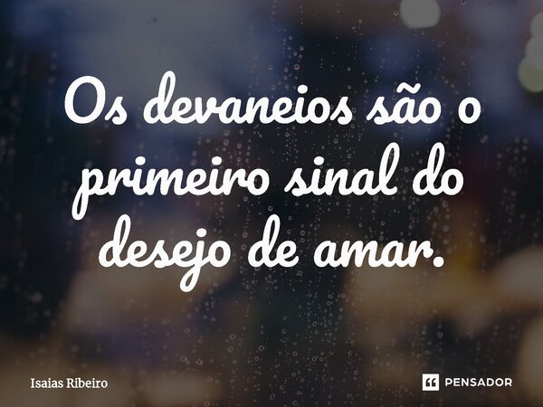 ⁠Os devaneios são o primeiro sinal do desejo de amar.... Frase de Isaias Ribeiro.