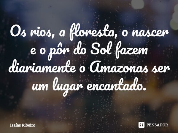 ⁠Os rios, a floresta, o nascer e o pôr do Sol fazem diariamente o Amazonas ser um lugar encantado.... Frase de Isaias Ribeiro.