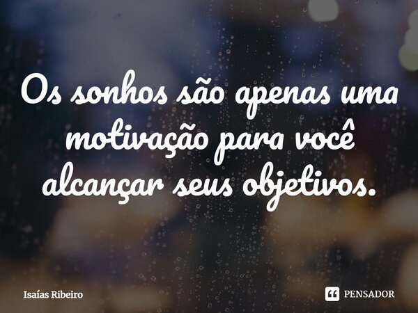 ⁠Os sonhos são apenas uma motivação para você alcançar seus objetivos.... Frase de Isaias Ribeiro.