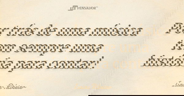 Por trás de uma música tem sempre uma história para contar!... Frase de Isaías Ribeiro.