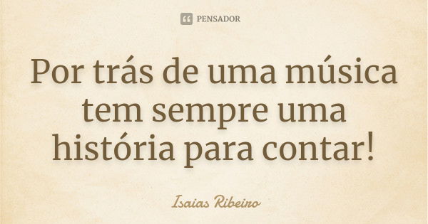 Por trás de uma música tem sempre uma história para contar!... Frase de Isaías Ribeiro.