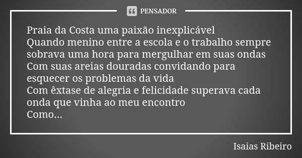 Praia da Costa uma paixão inexplicável Quando menino entre a escola e o trabalho sempre sobrava uma hora para mergulhar em suas ondas Com suas areias douradas c... Frase de Isaías Ribeiro.