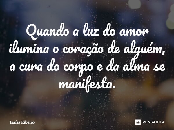 ⁠Quando a luz do amor ilumina o coração de alguém, a cura do corpo e da alma se manifesta.... Frase de Isaias Ribeiro.