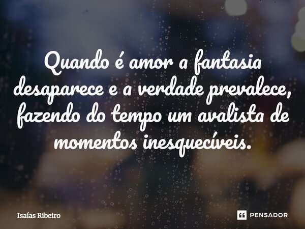 ⁠Quando é amor a fantasia desaparece e a verdade prevalece, fazendo do tempo um avalista de momentos inesquecíveis.... Frase de Isaias Ribeiro.