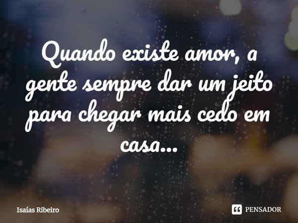 ⁠Quando existe amor, a gente sempre dar um jeito para chegar mais cedo em casa...... Frase de Isaias Ribeiro.