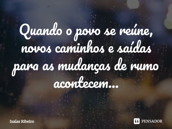 ⁠Quando o povo se reúne, novos caminhos e saídas para as mudanças de rumo acontecem...... Frase de Isaias Ribeiro.