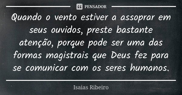 Quando o vento estiver a assoprar em seus ouvidos, preste bastante atenção, porque pode ser uma das formas magistrais que Deus fez para se comunicar com os sere... Frase de Isaías Ribeiro.