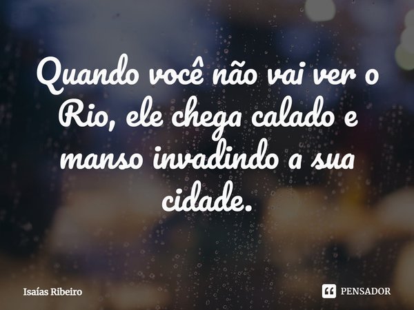 ⁠Quando você não vai ver o Rio, ele chega calado e manso invadindo a sua cidade.... Frase de Isaias Ribeiro.