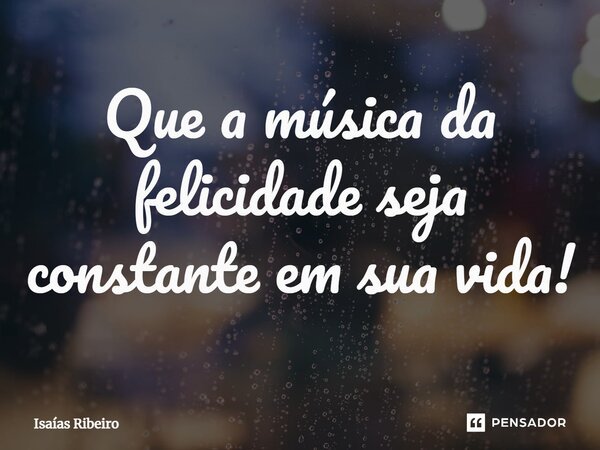 ⁠Que a música da felicidade seja constante em sua vida!... Frase de Isaias Ribeiro.