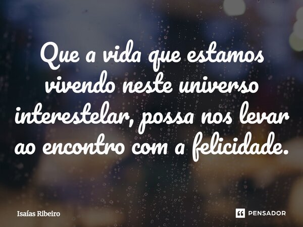 ⁠Que a vida que estamos vivendo neste universo interestelar, possa nos levar ao encontro com a felicidade.... Frase de Isaias Ribeiro.