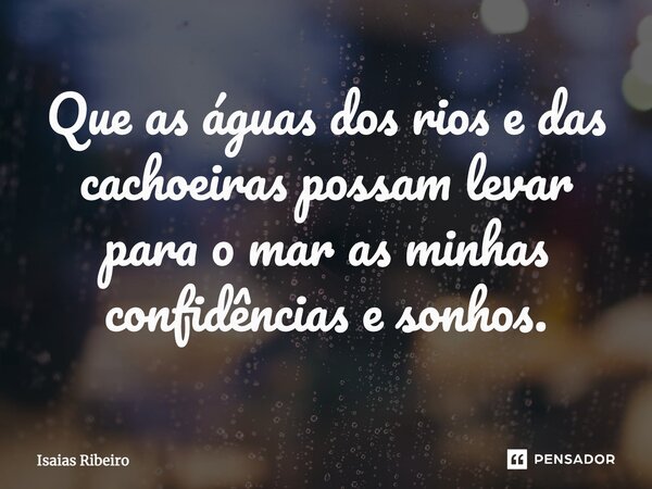 ⁠Que as águas dos rios e das cachoeiras possam levar para o mar as minhas confidências e sonhos.... Frase de Isaias Ribeiro.