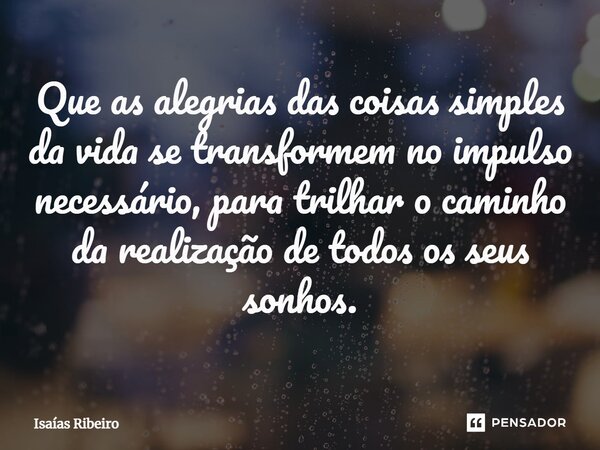 ⁠Que as alegrias das coisas simples da vida se transformem no impulso necessário, para trilhar o caminho da realização de todos os seus sonhos.... Frase de Isaias Ribeiro.