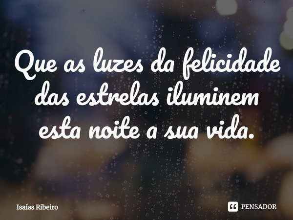 ⁠Que as luzes da felicidade das estrelas iluminem esta noite a sua vida.... Frase de Isaias Ribeiro.